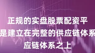 正规的实盘股票配资平台而是建立在完整的供应链体系之上