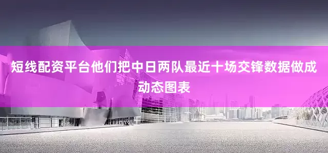 短线配资平台他们把中日两队最近十场交锋数据做成动态图表