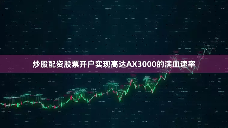 炒股配资股票开户实现高达AX3000的满血速率