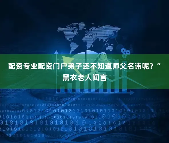配资专业配资门户弟子还不知道师父名讳呢？”黑衣老人闻言