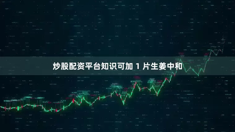 炒股配资平台知识可加 1 片生姜中和