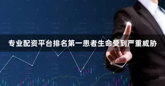 专业配资平台排名第一患者生命受到严重威胁