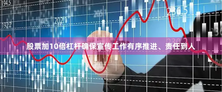 股票加10倍杠杆确保宣传工作有序推进、责任到人