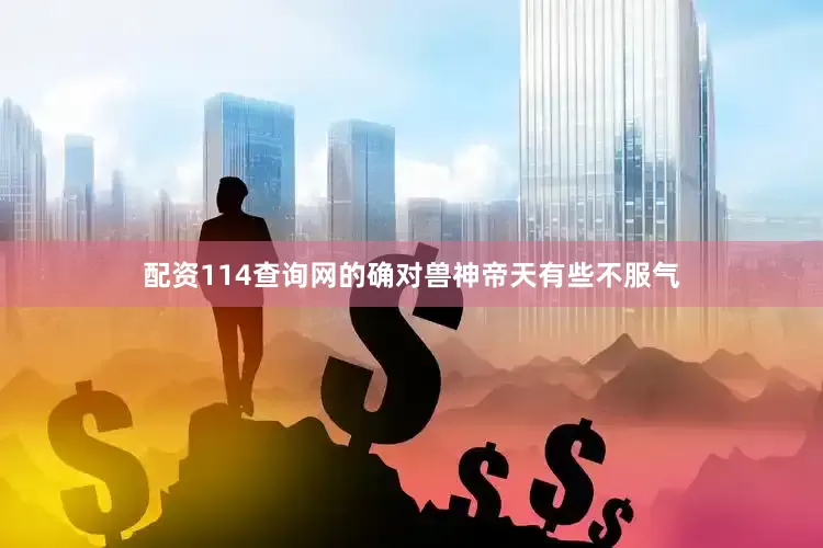 配资114查询网的确对兽神帝天有些不服气