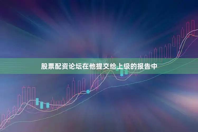 股票配资论坛在他提交给上级的报告中