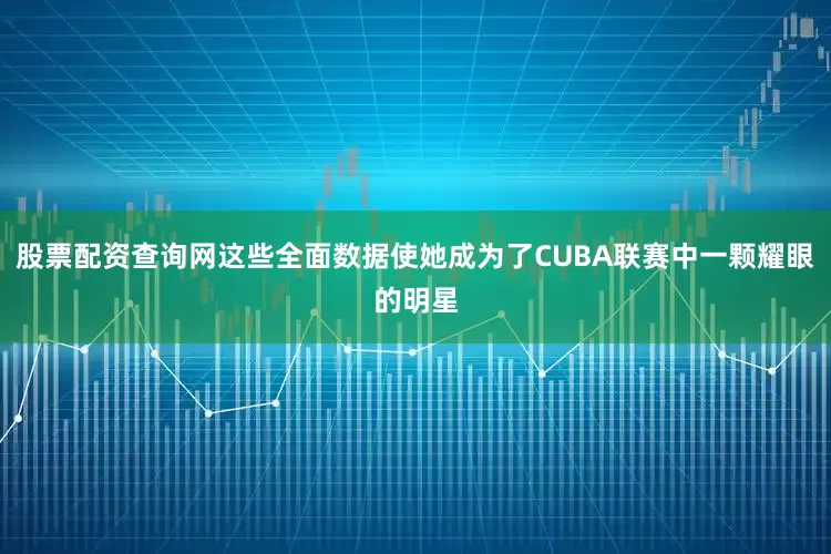 股票配资查询网这些全面数据使她成为了CUBA联赛中一颗耀眼的明星
