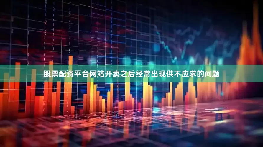 股票配资平台网站开卖之后经常出现供不应求的问题
