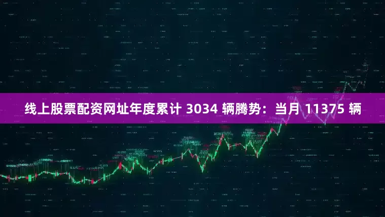 线上股票配资网址年度累计 3034 辆腾势：当月 11375 辆