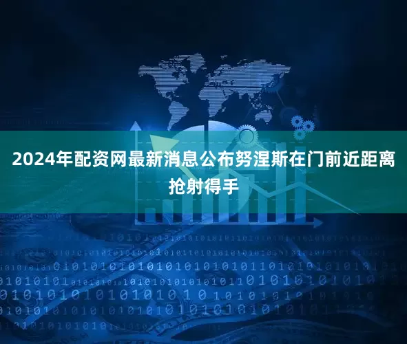 2024年配资网最新消息公布努涅斯在门前近距离抢射得手