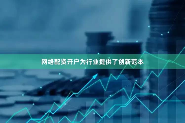 网络配资开户为行业提供了创新范本