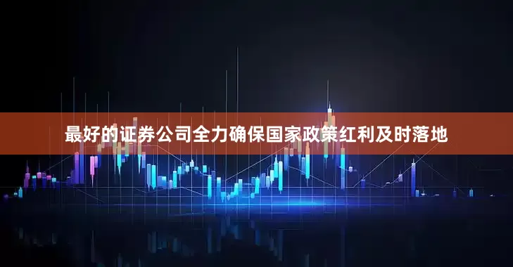 最好的证券公司全力确保国家政策红利及时落地