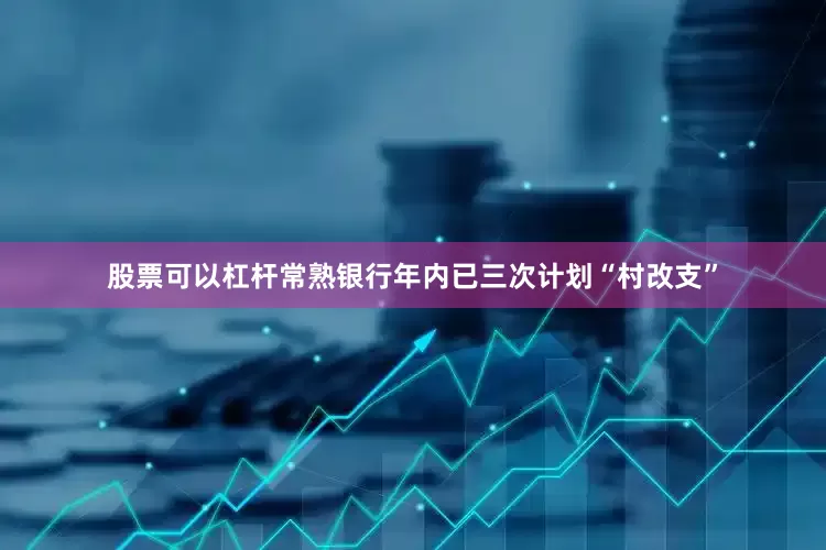 股票可以杠杆常熟银行年内已三次计划“村改支”