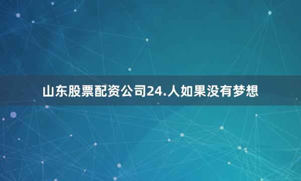 山东股票配资公司24.人如果没有梦想
