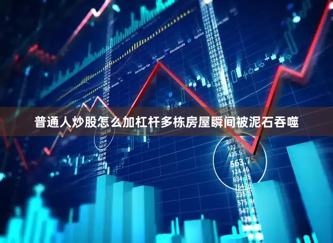 普通人炒股怎么加杠杆多栋房屋瞬间被泥石吞噬