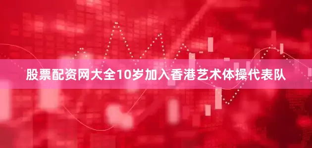 股票配资网大全10岁加入香港艺术体操代表队