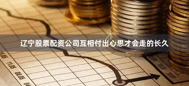 辽宁股票配资公司互相付出心思才会走的长久