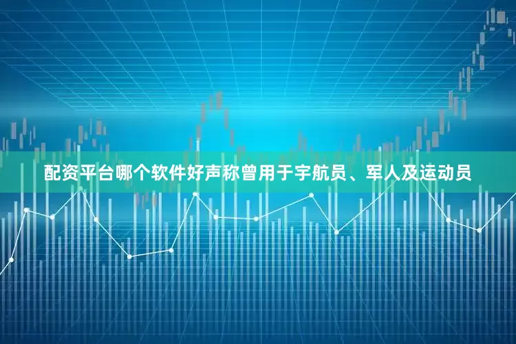 配资平台哪个软件好声称曾用于宇航员、军人及运动员