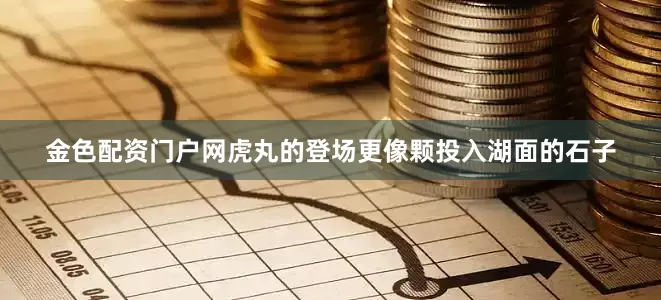 金色配资门户网虎丸的登场更像颗投入湖面的石子
