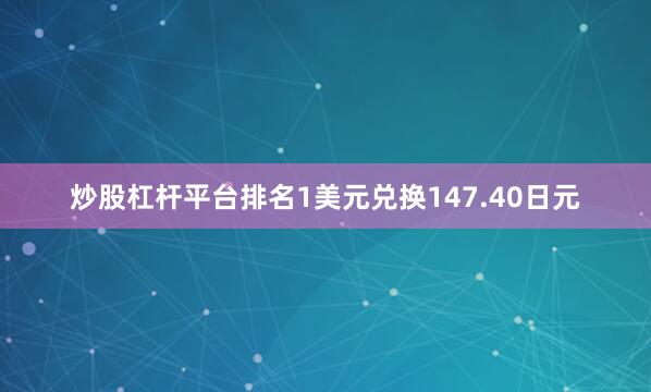 炒股杠杆平台排名1美元兑换147.40日元