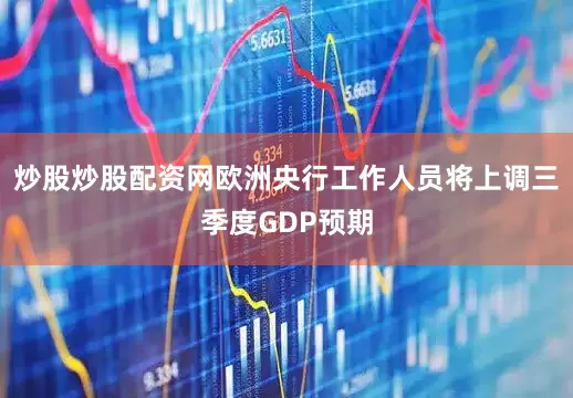 炒股炒股配资网欧洲央行工作人员将上调三季度GDP预期