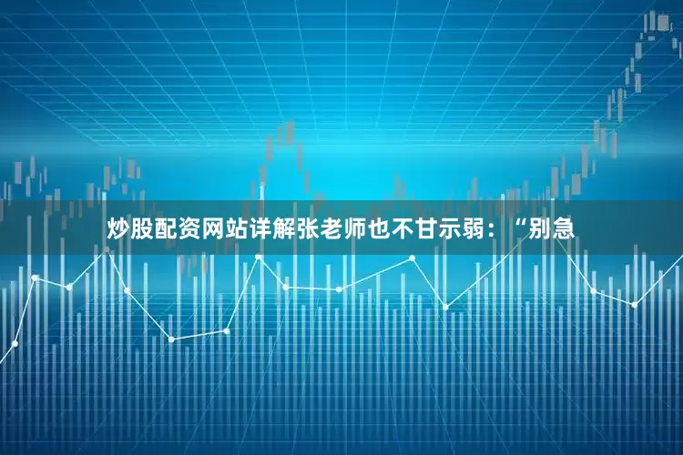炒股配资网站详解张老师也不甘示弱：“别急