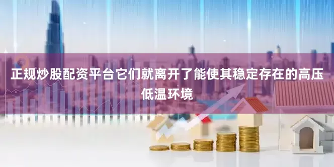 正规炒股配资平台它们就离开了能使其稳定存在的高压低温环境