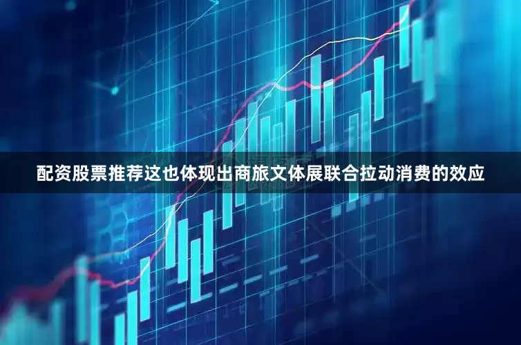 配资股票推荐这也体现出商旅文体展联合拉动消费的效应