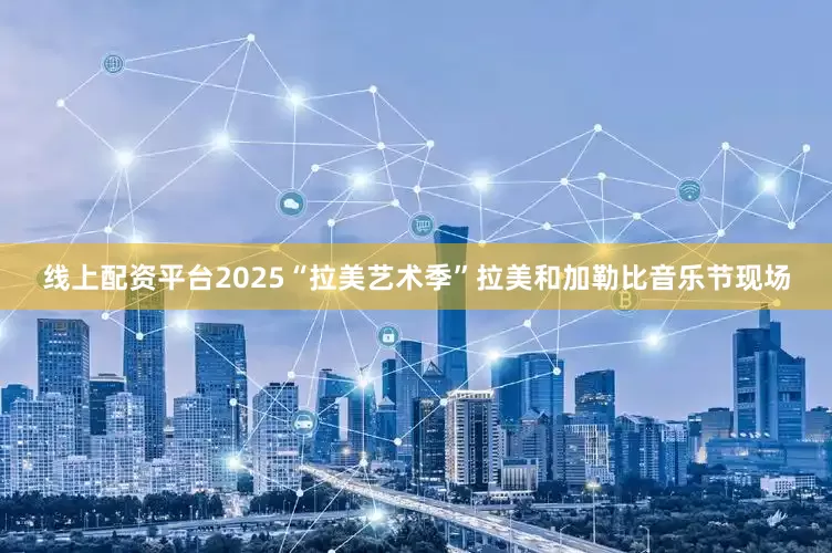 线上配资平台2025“拉美艺术季”拉美和加勒比音乐节现场