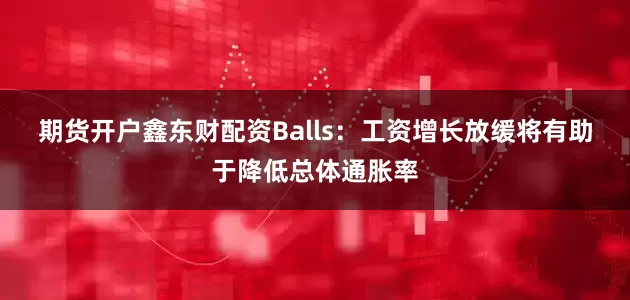 期货开户鑫东财配资　　Balls：工资增长放缓将有助于降低总体通胀率