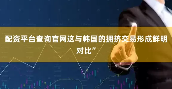 配资平台查询官网这与韩国的拥挤交易形成鲜明对比”