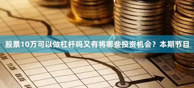 股票10万可以做杠杆吗又有将哪些投资机会？本期节目