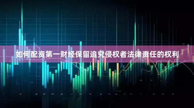 如何配资第一财经保留追究侵权者法律责任的权利