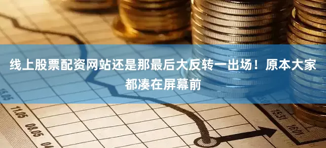 线上股票配资网站还是那最后大反转一出场！原本大家都凑在屏幕前