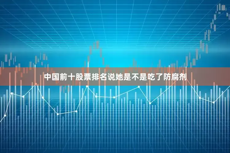 中国前十股票排名说她是不是吃了防腐剂