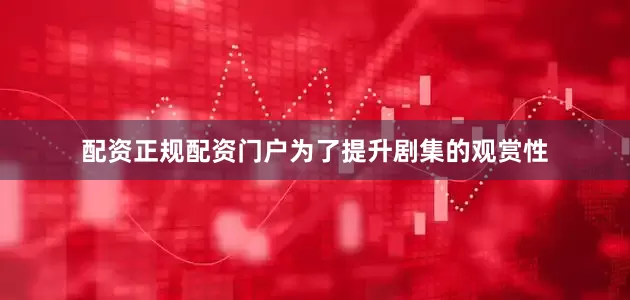 配资正规配资门户为了提升剧集的观赏性