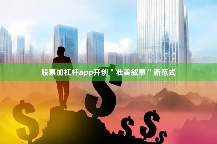 股票加杠杆app开创＂壮美叙事＂新范式