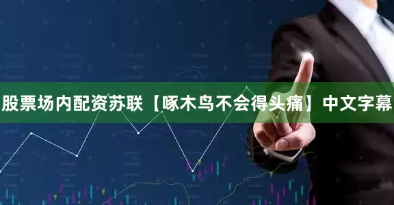 股票场内配资苏联【啄木鸟不会得头痛】中文字幕