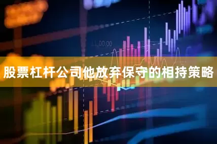 股票杠杆公司他放弃保守的相持策略