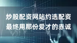 炒股配资网站约选配资最终用那份爱才的赤诚