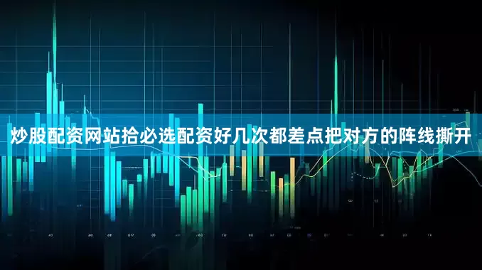 炒股配资网站拾必选配资好几次都差点把对方的阵线撕开
