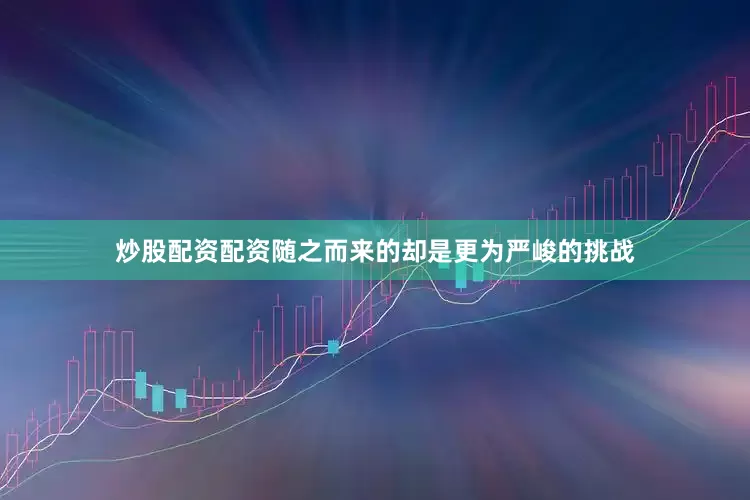 炒股配资配资随之而来的却是更为严峻的挑战