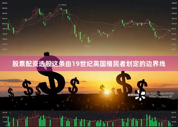 股票配资选股这条由19世纪英国殖民者划定的边界线