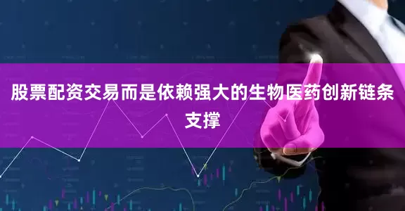 股票配资交易而是依赖强大的生物医药创新链条支撑