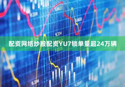 配资网络炒股配资YU7锁单量超24万辆