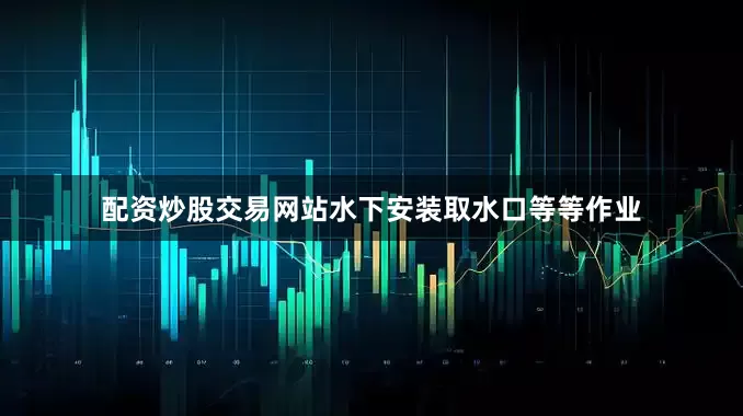 配资炒股交易网站水下安装取水口等等作业