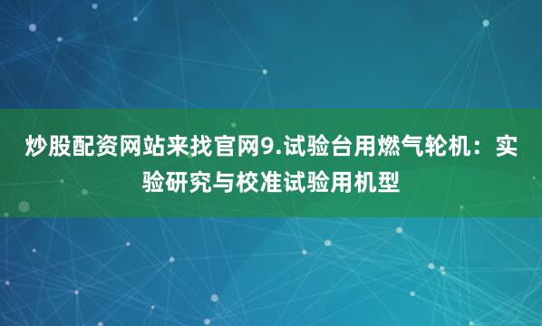 炒股配资网站来找官网9.试验台用燃气轮机：实验研究与校准试验用机型
