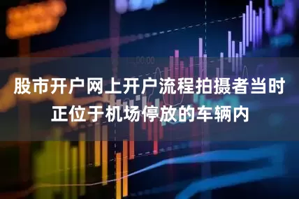 股市开户网上开户流程拍摄者当时正位于机场停放的车辆内